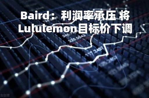 Baird：利润率承压 将Lululemon目标价下调至410美元