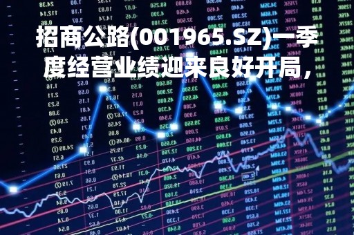 招商公路(001965.SZ)一季度经营业绩迎来良好开局，归母净利润同比增23.57%