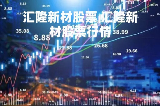 汇隆新材股票 汇隆新材股票行情