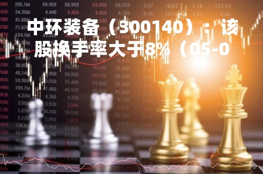 中环装备（300140）：该股换手率大于8%（05-09）