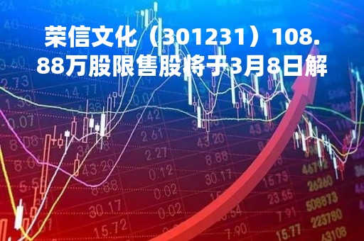 荣信文化（301231）108.88万股限售股将于3月8日解禁上市，占总股本1.29%