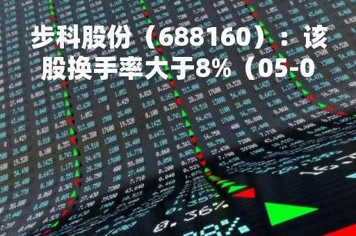 步科股份（688160）：该股换手率大于8%（05-09）