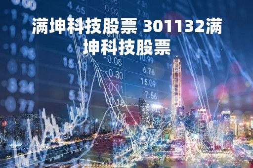 满坤科技股票 301132满坤科技股票