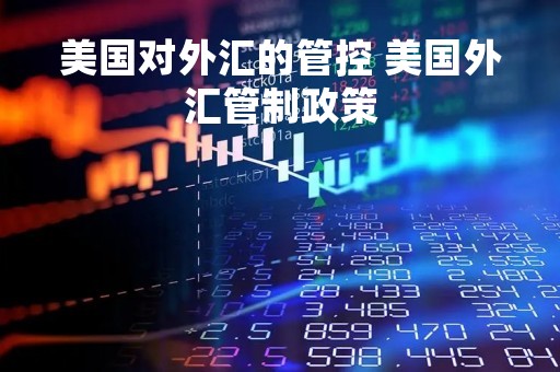 美国对外汇的管控 美国外汇管制政策