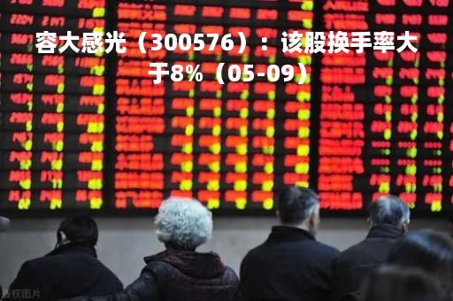 容大感光（300576）：该股换手率大于8%（05-09）