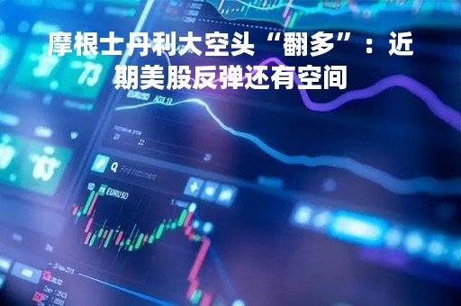 摩根士丹利大空头“翻多”：近期美股反弹还有空间
