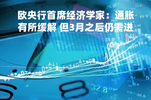 欧央行首席经济学家：通胀有所缓解 但3月之后仍需进一步加息