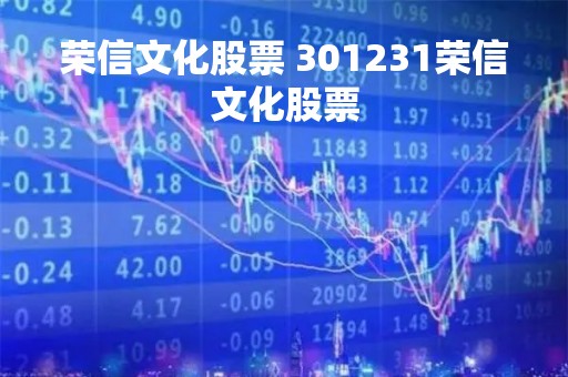 荣信文化股票 301231荣信文化股票