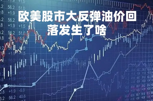 欧美股市大反弹油价回落发生了啥