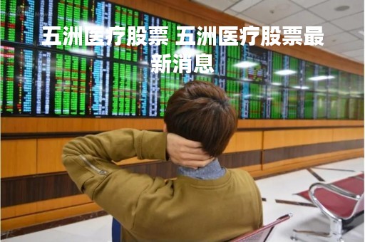 五洲医疗股票 五洲医疗股票最新消息