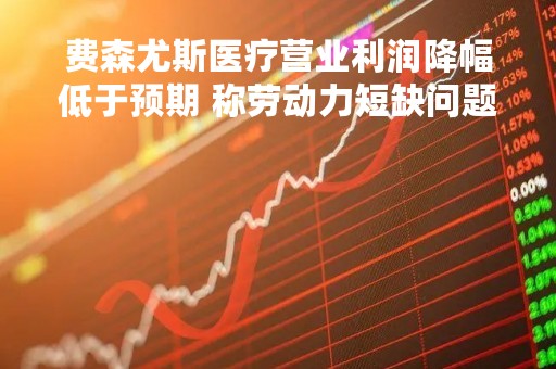 费森尤斯医疗营业利润降幅低于预期 称劳动力短缺问题得到缓解