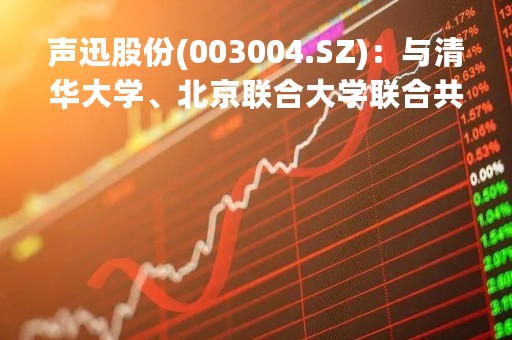 声迅股份(003004.SZ)：与清华大学、北京联合大学联合共建的“脑与认知智能北京实验室”是北京市重点实验室