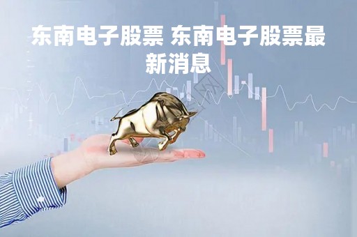 东南电子股票 东南电子股票最新消息