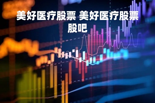 美好医疗股票 美好医疗股票股吧