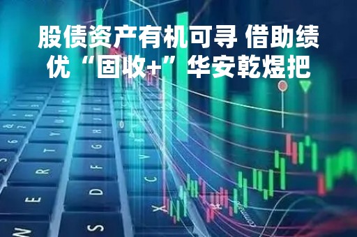 股债资产有机可寻 借助绩优“固收+”华安乾煜把握行情
