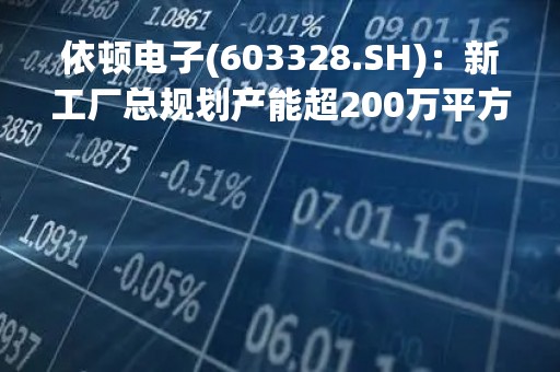 依顿电子(603328.SH)：新工厂总规划产能超200万平方米/年