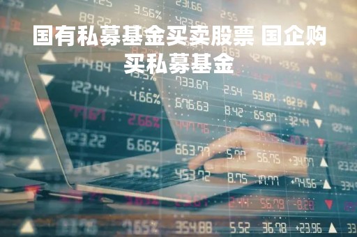 国有私募基金买卖股票 国企购买私募基金