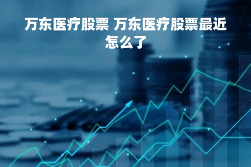 万东医疗股票 万东医疗股票最近怎么了