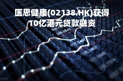 医思健康(02138.HK)获得10亿港元贷款融资