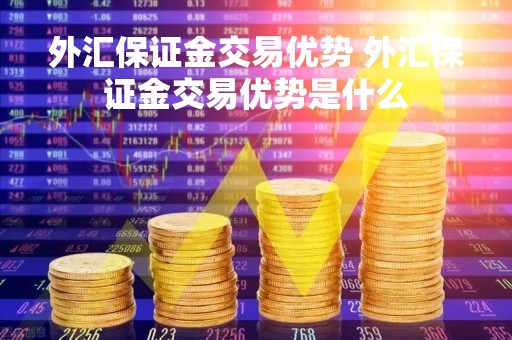 外汇保证金交易优势 外汇保证金交易优势是什么