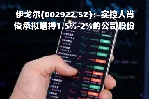 伊戈尔(002922.SZ)：实控人肖俊承拟增持1.5%-2%的公司股份 已增持1.49%股份