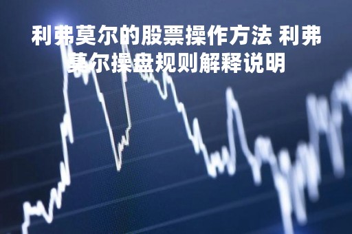 利弗莫尔的股票操作方法 利弗莫尔操盘规则解释说明