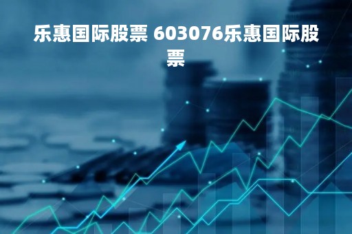乐惠国际股票 603076乐惠国际股票