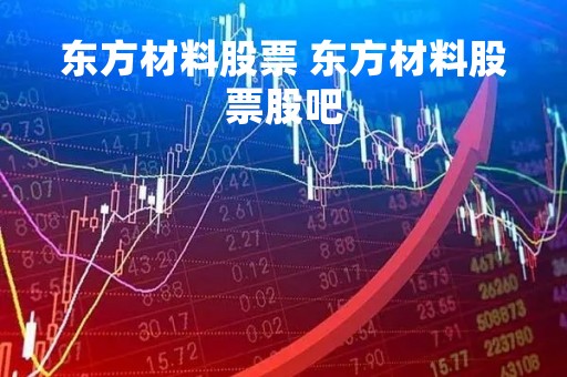 东方材料股票 东方材料股票股吧 东方材料股票 东方材料股票股吧