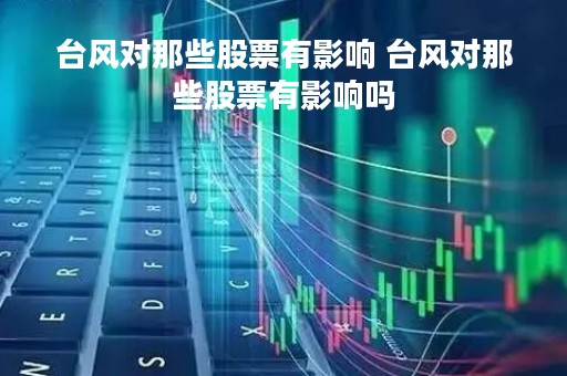 台风对那些股票有影响 台风对那些股票有影响吗