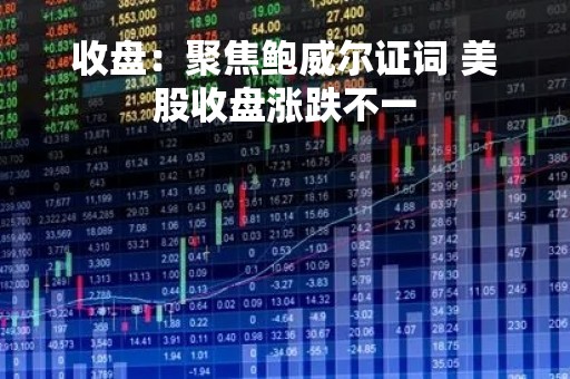 收盘：聚焦鲍威尔证词 美股收盘涨跌不一