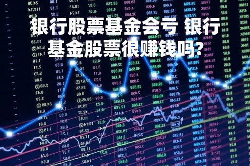银行股票基金会亏 银行基金股票很赚钱吗?