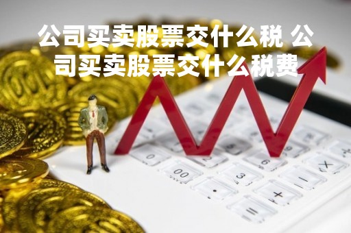 公司买卖股票交什么税 公司买卖股票交什么税费