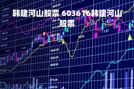 韩建河山股票 603616韩建河山股票