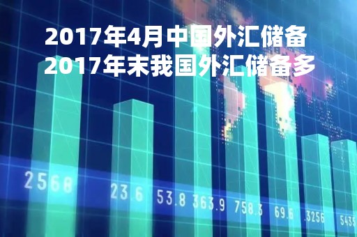 2017年4月中国外汇储备 2017年末我国外汇储备多少亿美元