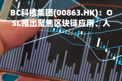 BC科技集团(00863.HK)：OSL推出聚焦区块链应用、人工智能和Web3.0投资的资产管理业务