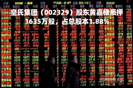 皇氏集团（002329）股东黄嘉棣质押1635万股，占总股本1.88%
