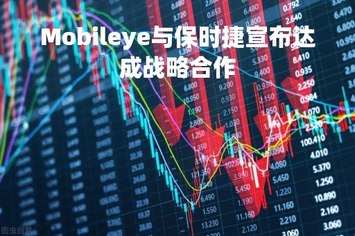 Mobileye与保时捷宣布达成战略合作