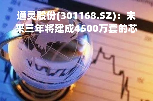通灵股份(301168.SZ)：未来三年将建成4500万套的芯片接线盒的产募投项目，预计未来接线盒产能超过1.5亿套