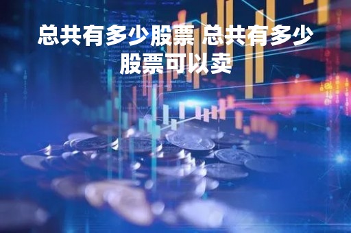 总共有多少股票 总共有多少股票可以卖