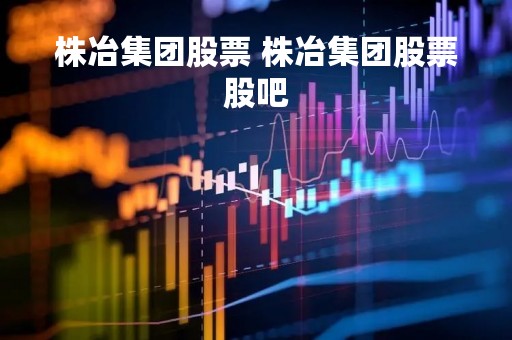 株冶集团股票 株冶集团股票股吧