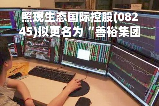照现生态国际控股(08245)拟更名为“善裕集团控股有限公司”
