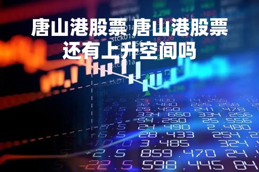 唐山港股票 唐山港股票还有上升空间吗