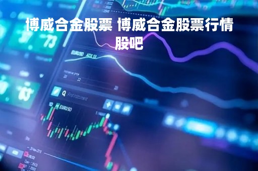 博威合金股票 博威合金股票行情股吧