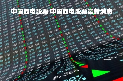 中国西电股票 中国西电股票最新消息