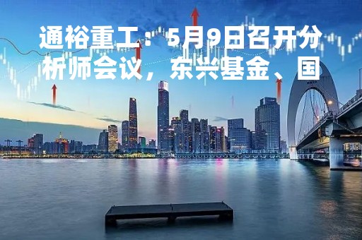 通裕重工：5月9日召开分析师会议，东兴基金、国信证券等多家机构参与