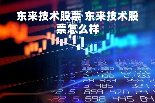 东来技术股票 东来技术股票怎么样
