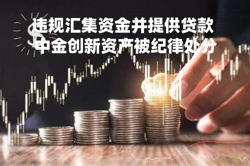 违规汇集资金并提供贷款 中金创新资产被纪律处分