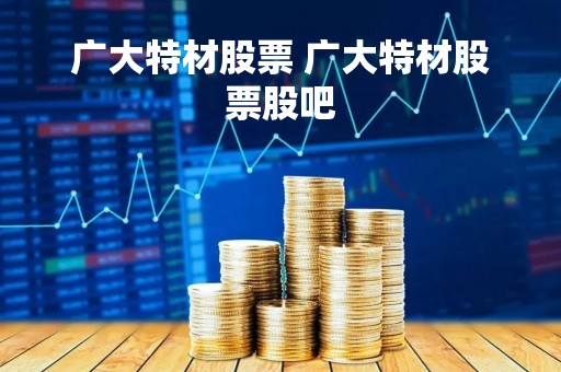 广大特材股票 广大特材股票股吧