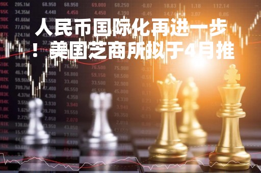 人民币国际化再进一步！美国芝商所拟于4月推出离岸人民币期权