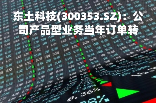 东土科技(300353.SZ)：公司产品型业务当年订单转化率80%
